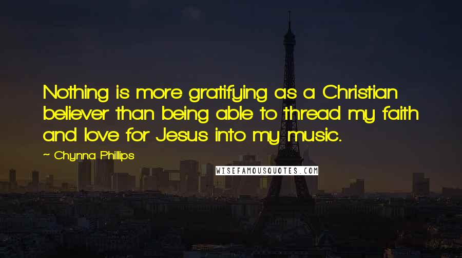 Chynna Phillips Quotes: Nothing is more gratifying as a Christian believer than being able to thread my faith and love for Jesus into my music.