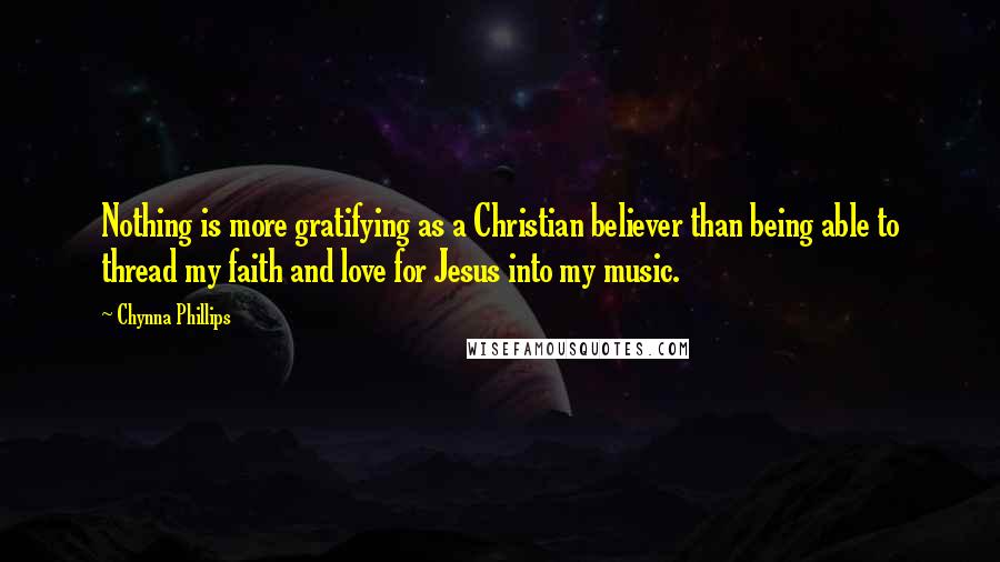 Chynna Phillips Quotes: Nothing is more gratifying as a Christian believer than being able to thread my faith and love for Jesus into my music.
