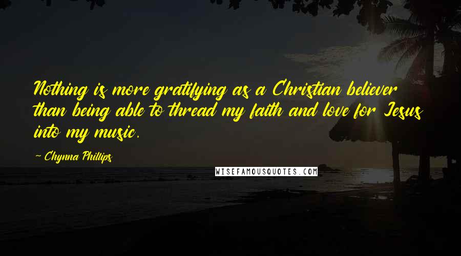 Chynna Phillips Quotes: Nothing is more gratifying as a Christian believer than being able to thread my faith and love for Jesus into my music.