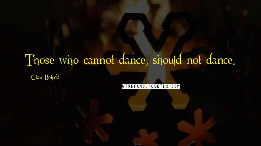 Cian Beirdd Quotes: Those who cannot dance, should not dance.