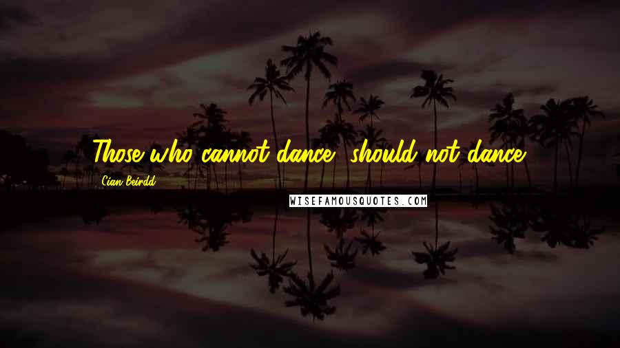 Cian Beirdd Quotes: Those who cannot dance, should not dance.