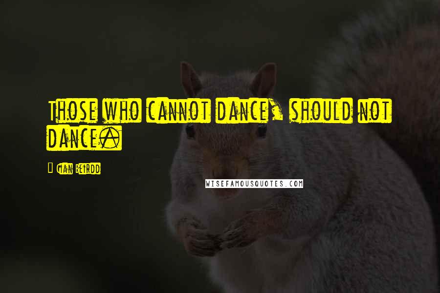Cian Beirdd Quotes: Those who cannot dance, should not dance.