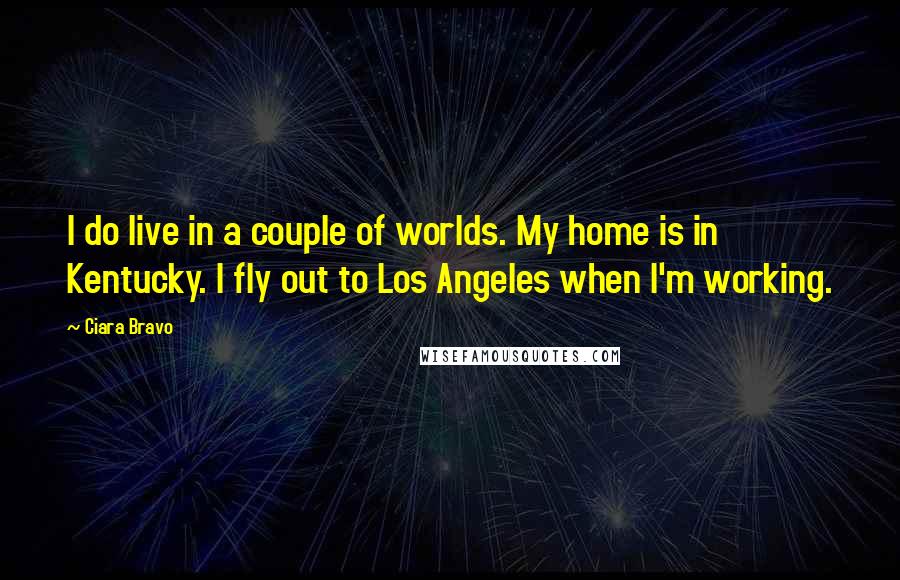 Ciara Bravo Quotes: I do live in a couple of worlds. My home is in Kentucky. I fly out to Los Angeles when I'm working.