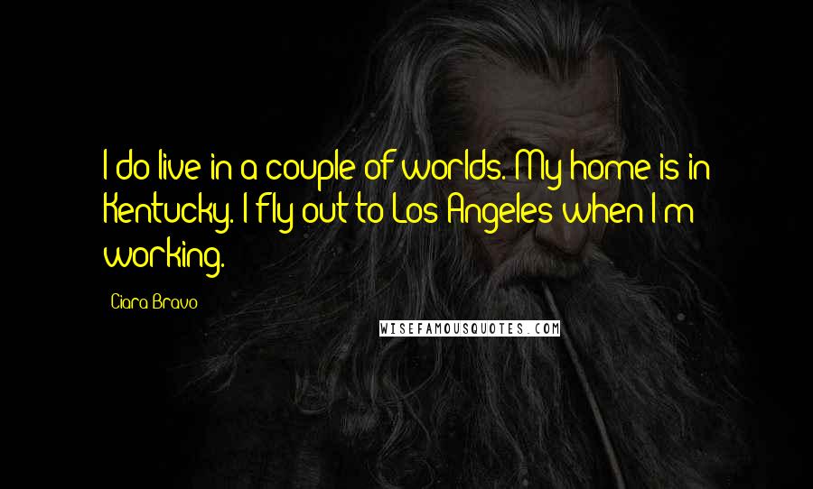 Ciara Bravo Quotes: I do live in a couple of worlds. My home is in Kentucky. I fly out to Los Angeles when I'm working.