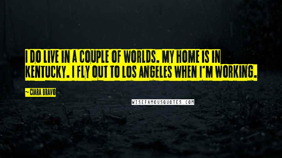 Ciara Bravo Quotes: I do live in a couple of worlds. My home is in Kentucky. I fly out to Los Angeles when I'm working.