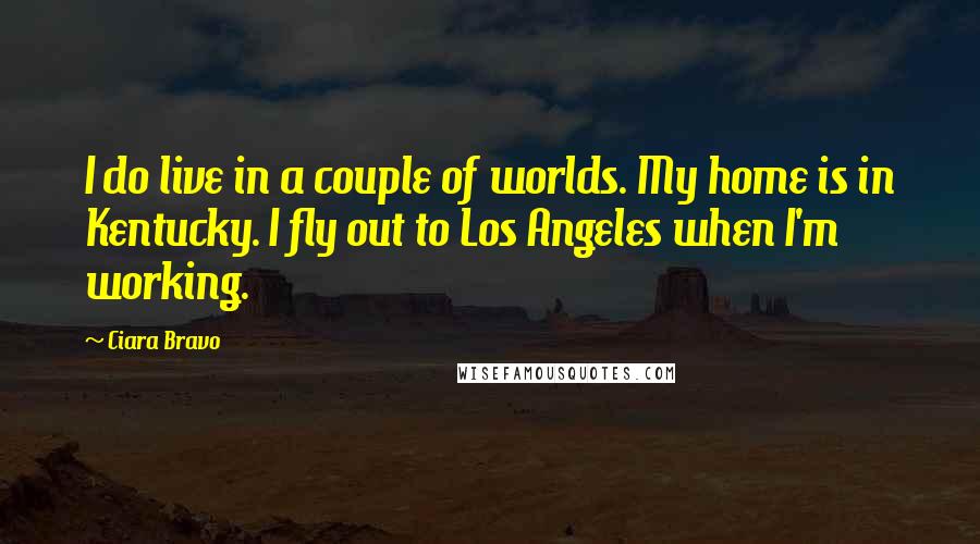 Ciara Bravo Quotes: I do live in a couple of worlds. My home is in Kentucky. I fly out to Los Angeles when I'm working.