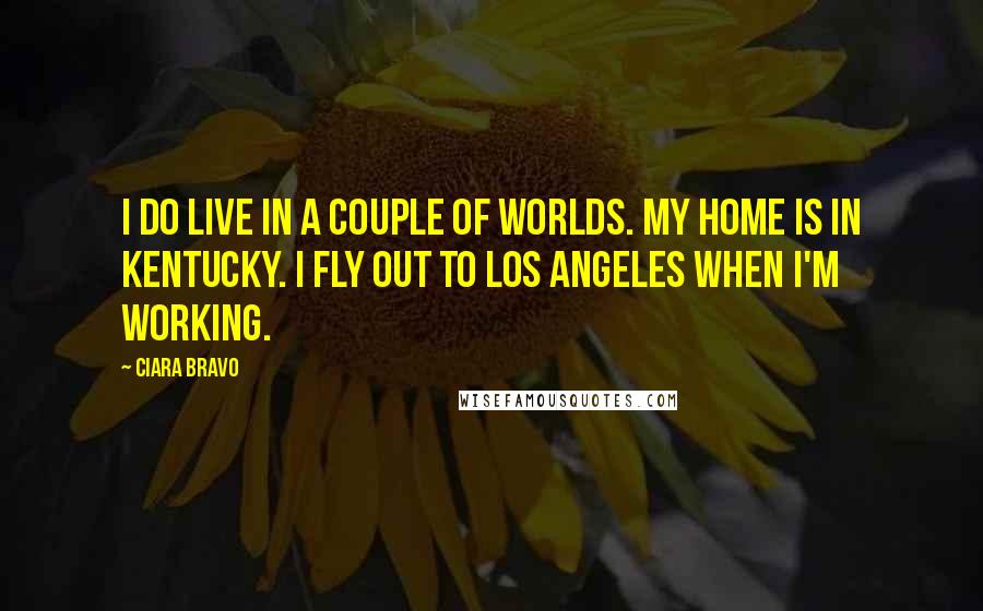 Ciara Bravo Quotes: I do live in a couple of worlds. My home is in Kentucky. I fly out to Los Angeles when I'm working.