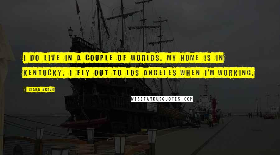 Ciara Bravo Quotes: I do live in a couple of worlds. My home is in Kentucky. I fly out to Los Angeles when I'm working.