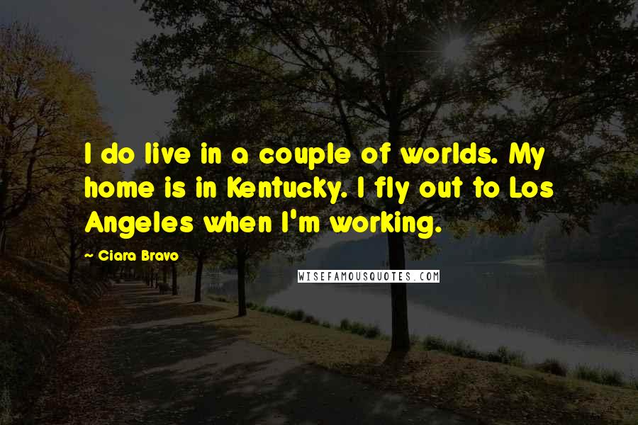 Ciara Bravo Quotes: I do live in a couple of worlds. My home is in Kentucky. I fly out to Los Angeles when I'm working.