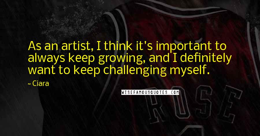 Ciara Quotes: As an artist, I think it's important to always keep growing, and I definitely want to keep challenging myself.