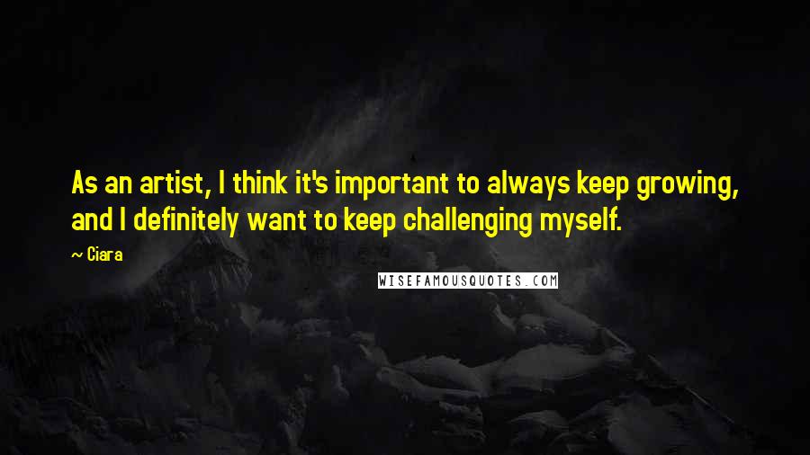 Ciara Quotes: As an artist, I think it's important to always keep growing, and I definitely want to keep challenging myself.