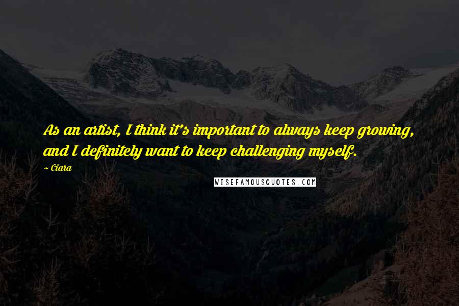 Ciara Quotes: As an artist, I think it's important to always keep growing, and I definitely want to keep challenging myself.