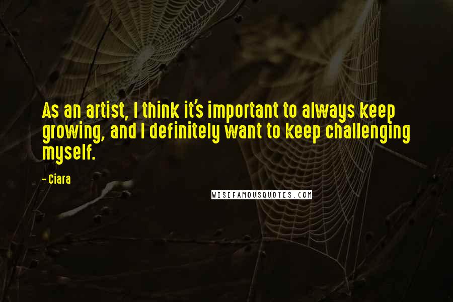 Ciara Quotes: As an artist, I think it's important to always keep growing, and I definitely want to keep challenging myself.