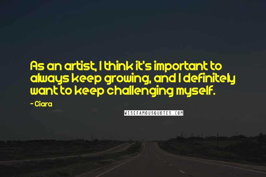 Ciara Quotes: As an artist, I think it's important to always keep growing, and I definitely want to keep challenging myself.