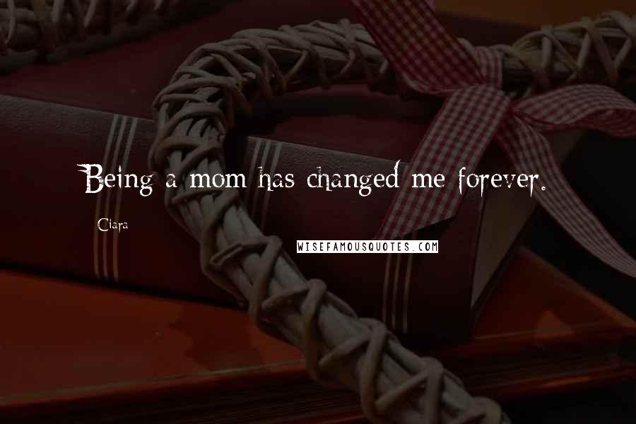 Ciara Quotes: Being a mom has changed me forever.