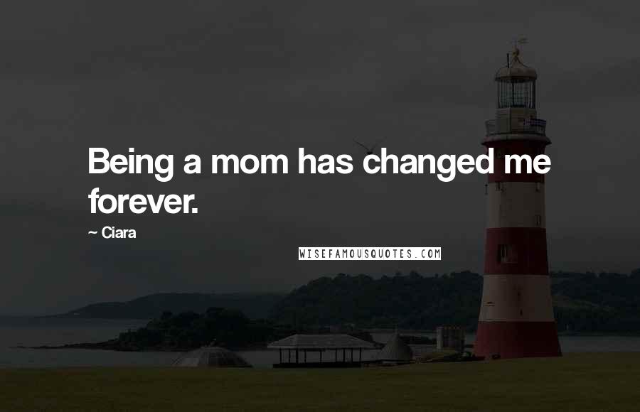 Ciara Quotes: Being a mom has changed me forever.