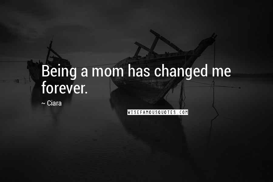 Ciara Quotes: Being a mom has changed me forever.