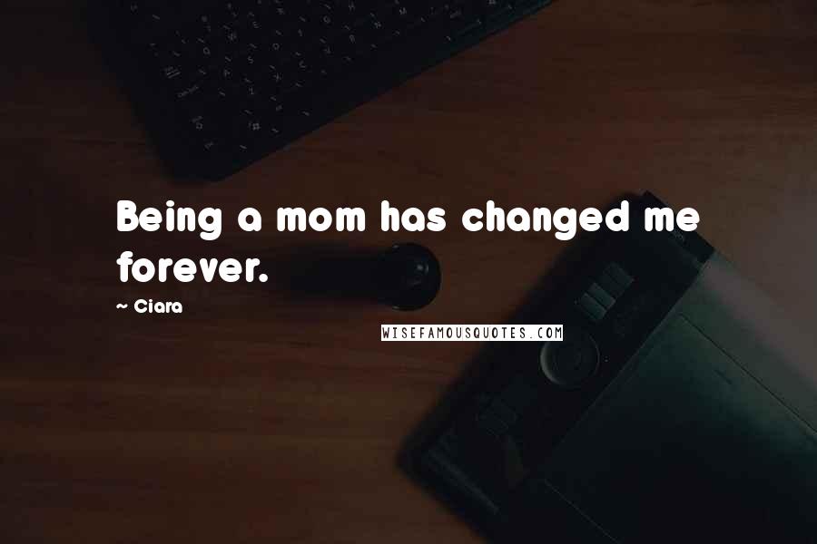 Ciara Quotes: Being a mom has changed me forever.