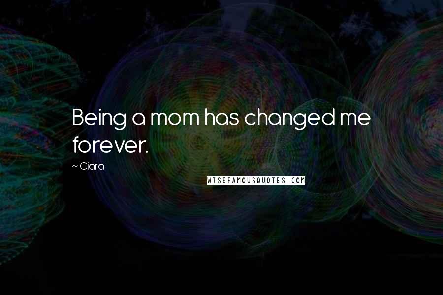 Ciara Quotes: Being a mom has changed me forever.