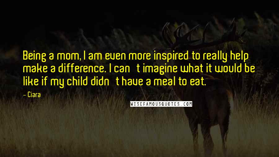 Ciara Quotes: Being a mom, I am even more inspired to really help make a difference. I can't imagine what it would be like if my child didn't have a meal to eat.