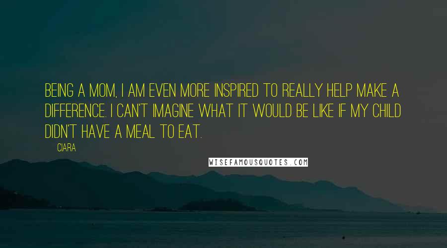 Ciara Quotes: Being a mom, I am even more inspired to really help make a difference. I can't imagine what it would be like if my child didn't have a meal to eat.