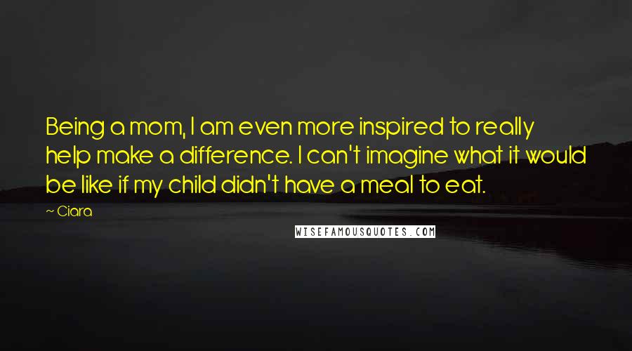 Ciara Quotes: Being a mom, I am even more inspired to really help make a difference. I can't imagine what it would be like if my child didn't have a meal to eat.
