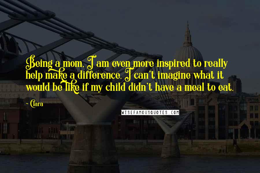 Ciara Quotes: Being a mom, I am even more inspired to really help make a difference. I can't imagine what it would be like if my child didn't have a meal to eat.