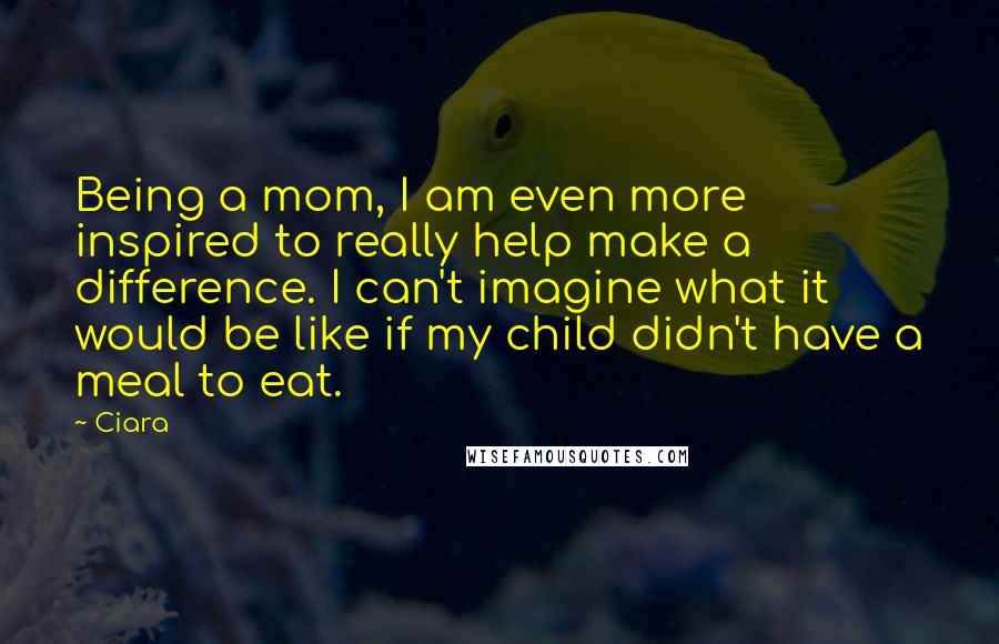 Ciara Quotes: Being a mom, I am even more inspired to really help make a difference. I can't imagine what it would be like if my child didn't have a meal to eat.