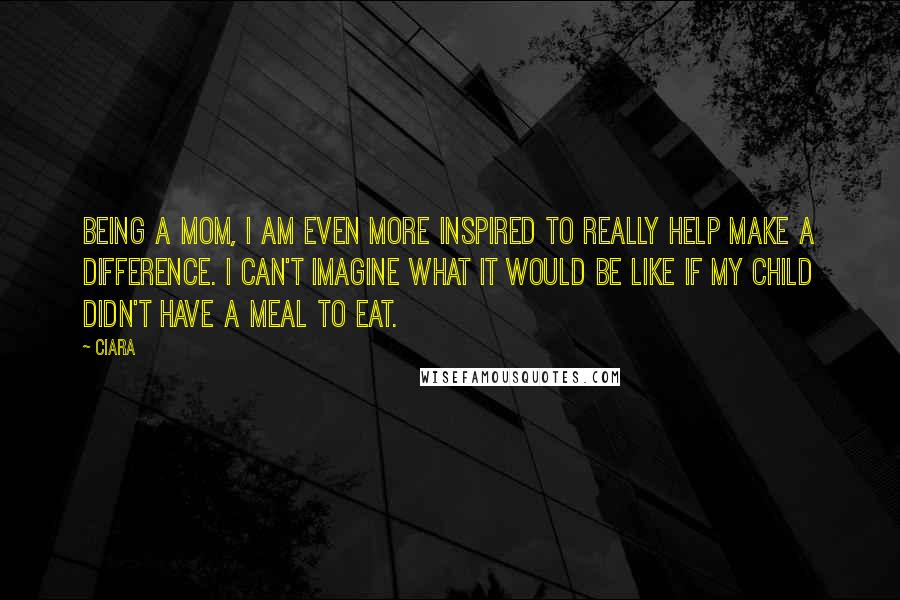 Ciara Quotes: Being a mom, I am even more inspired to really help make a difference. I can't imagine what it would be like if my child didn't have a meal to eat.