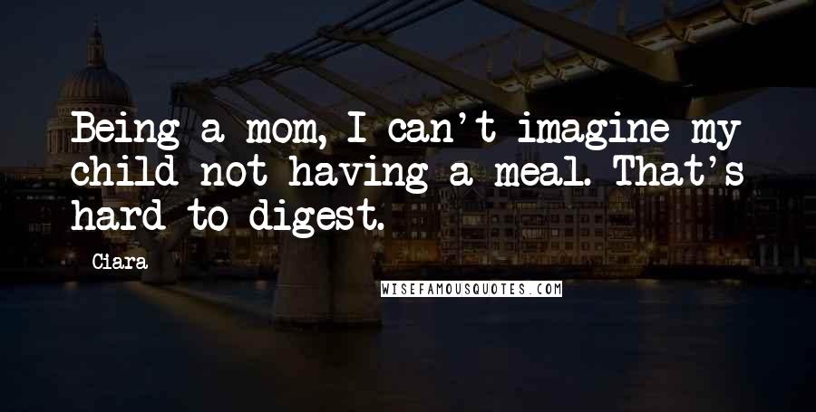 Ciara Quotes: Being a mom, I can't imagine my child not having a meal. That's hard to digest.