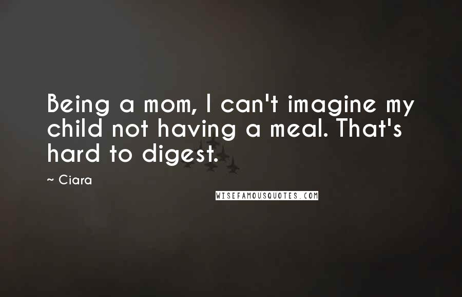 Ciara Quotes: Being a mom, I can't imagine my child not having a meal. That's hard to digest.