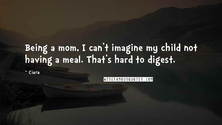 Ciara Quotes: Being a mom, I can't imagine my child not having a meal. That's hard to digest.