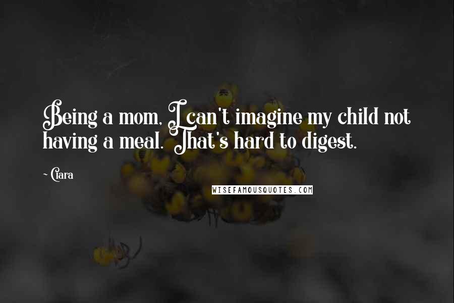 Ciara Quotes: Being a mom, I can't imagine my child not having a meal. That's hard to digest.