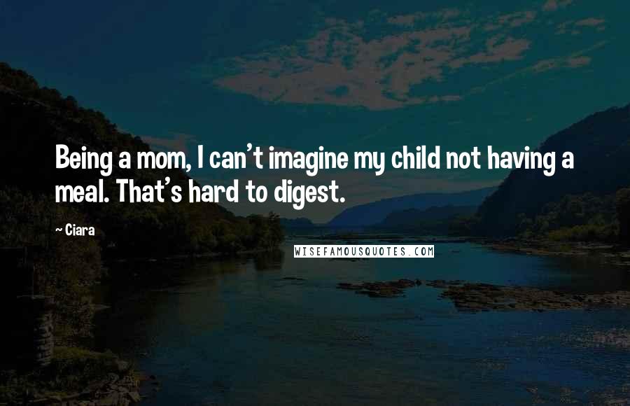 Ciara Quotes: Being a mom, I can't imagine my child not having a meal. That's hard to digest.