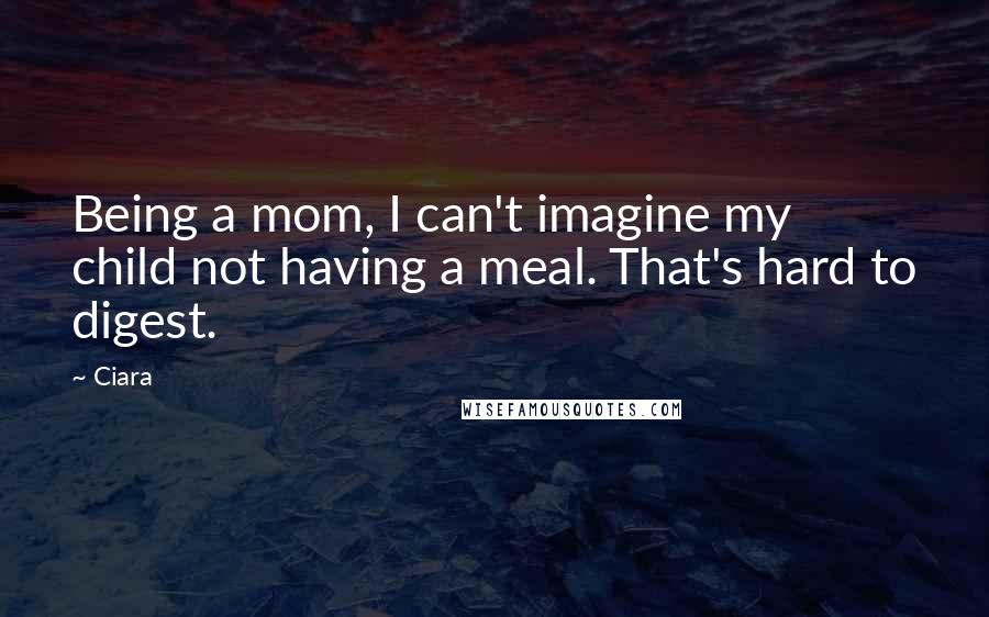 Ciara Quotes: Being a mom, I can't imagine my child not having a meal. That's hard to digest.