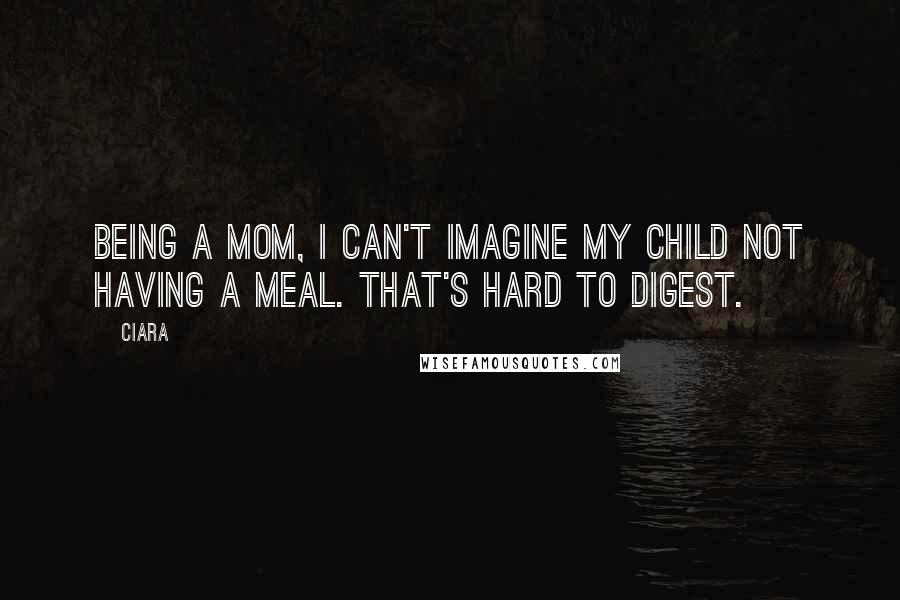 Ciara Quotes: Being a mom, I can't imagine my child not having a meal. That's hard to digest.