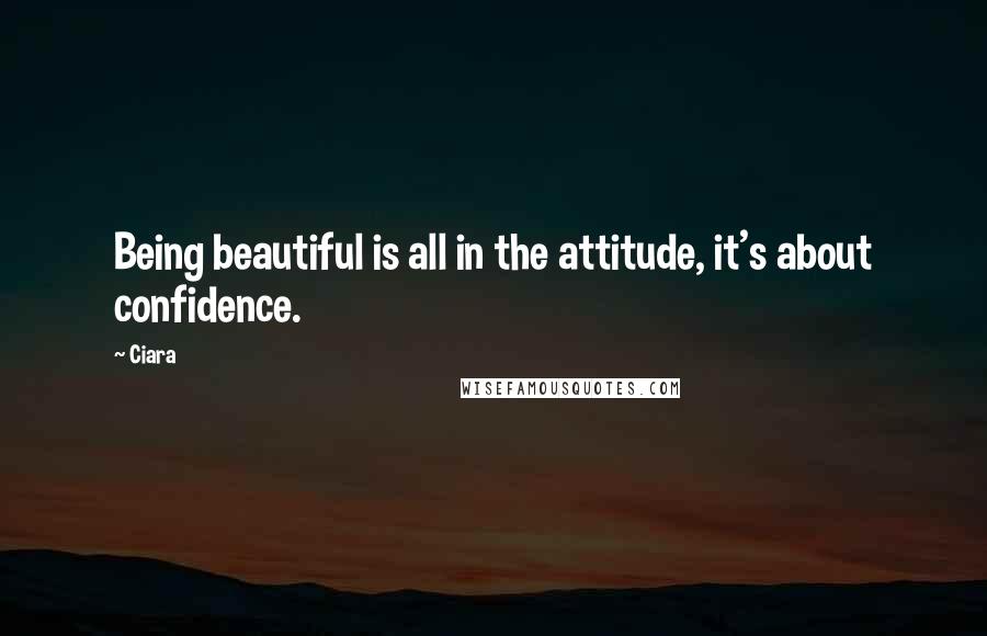 Ciara Quotes: Being beautiful is all in the attitude, it's about confidence.
