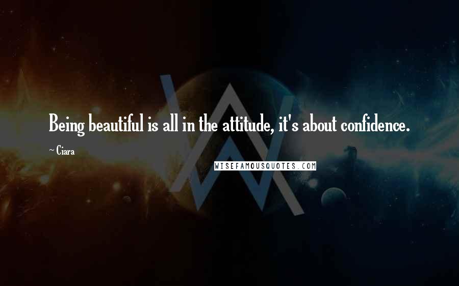 Ciara Quotes: Being beautiful is all in the attitude, it's about confidence.