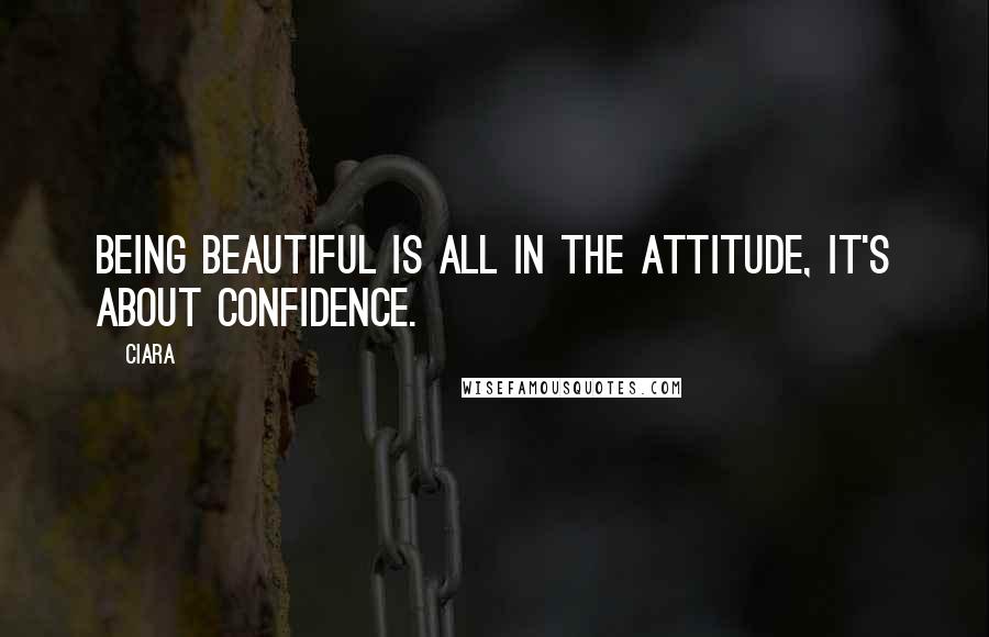 Ciara Quotes: Being beautiful is all in the attitude, it's about confidence.