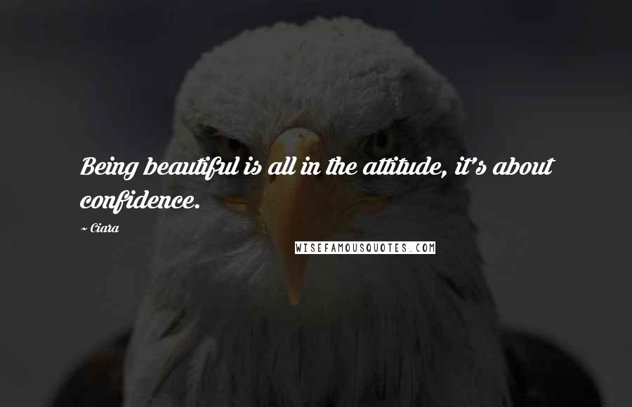 Ciara Quotes: Being beautiful is all in the attitude, it's about confidence.