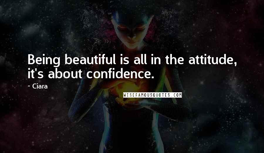 Ciara Quotes: Being beautiful is all in the attitude, it's about confidence.