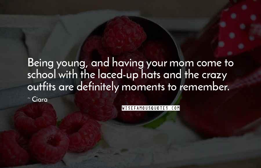 Ciara Quotes: Being young, and having your mom come to school with the laced-up hats and the crazy outfits are definitely moments to remember.