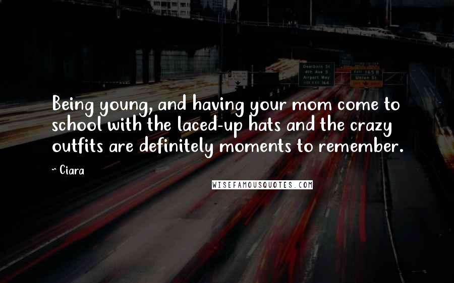 Ciara Quotes: Being young, and having your mom come to school with the laced-up hats and the crazy outfits are definitely moments to remember.