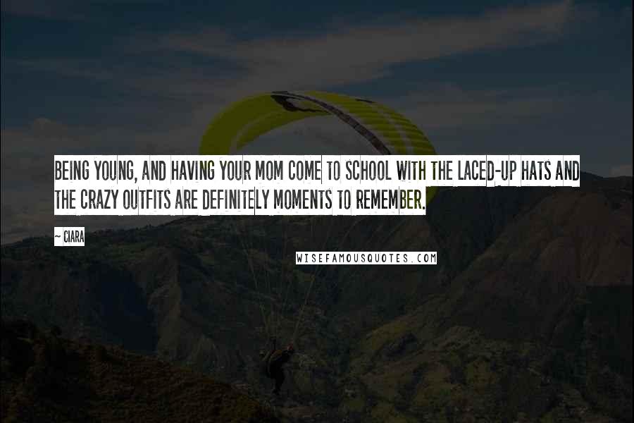Ciara Quotes: Being young, and having your mom come to school with the laced-up hats and the crazy outfits are definitely moments to remember.