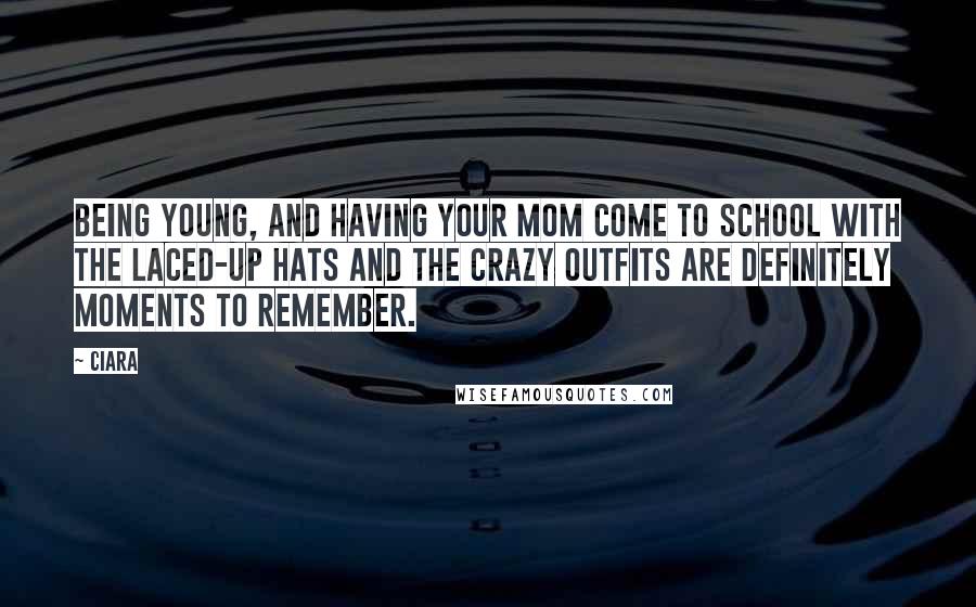 Ciara Quotes: Being young, and having your mom come to school with the laced-up hats and the crazy outfits are definitely moments to remember.