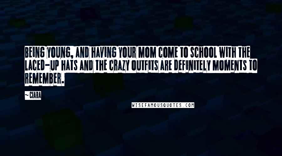 Ciara Quotes: Being young, and having your mom come to school with the laced-up hats and the crazy outfits are definitely moments to remember.