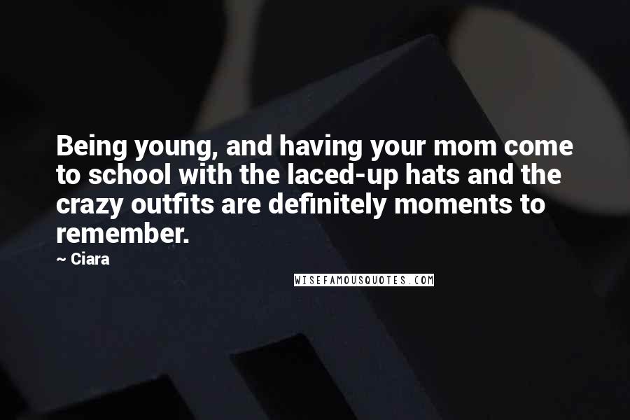 Ciara Quotes: Being young, and having your mom come to school with the laced-up hats and the crazy outfits are definitely moments to remember.