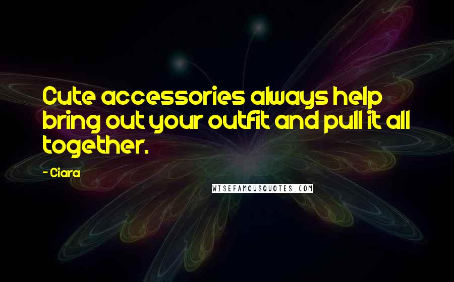 Ciara Quotes: Cute accessories always help bring out your outfit and pull it all together.