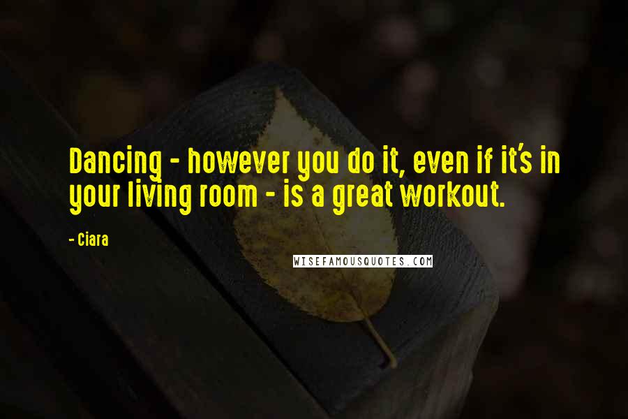 Ciara Quotes: Dancing - however you do it, even if it's in your living room - is a great workout.