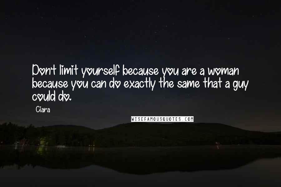 Ciara Quotes: Don't limit yourself because you are a woman because you can do exactly the same that a guy could do.